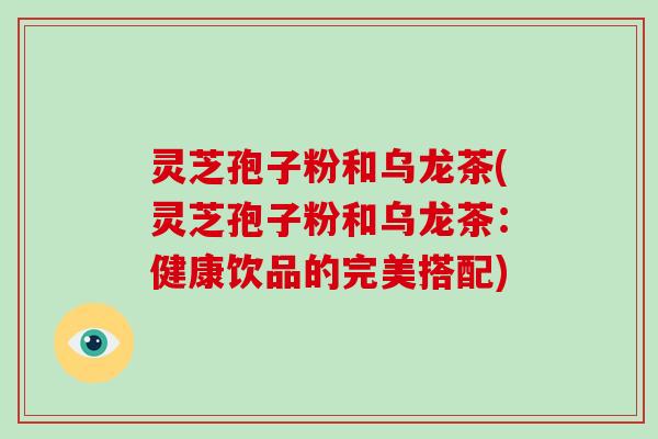 灵芝孢子粉和乌龙茶(灵芝孢子粉和乌龙茶：健康饮品的完美搭配)