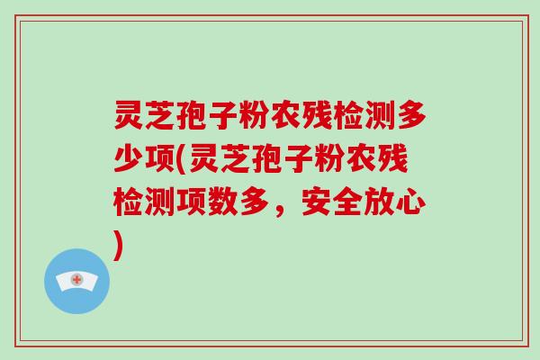 灵芝孢子粉农残检测多少项(灵芝孢子粉农残检测项数多，安全放心)