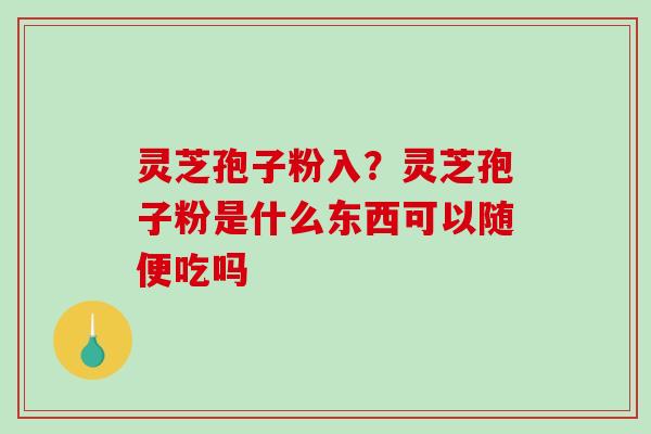 灵芝孢子粉入？灵芝孢子粉是什么东西可以随便吃吗