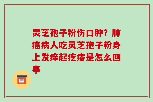灵芝孢子粉伤口肿？人吃灵芝孢子粉身上发痒起疙瘩是怎么回事