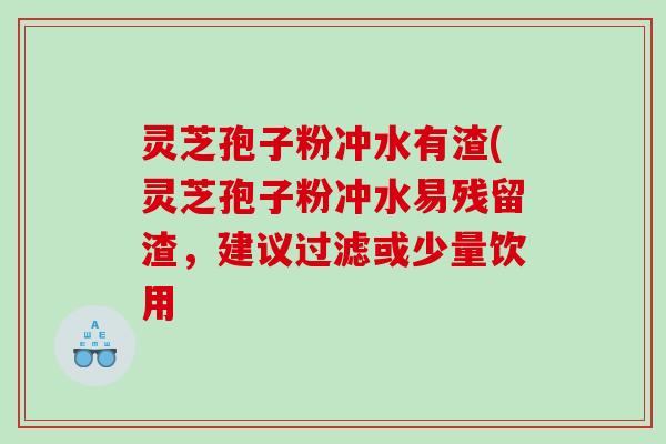 灵芝孢子粉冲水有渣(灵芝孢子粉冲水易残留渣，建议过滤或少量饮用