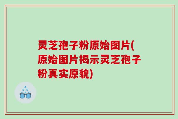 灵芝孢子粉原始图片(原始图片揭示灵芝孢子粉真实原貌)