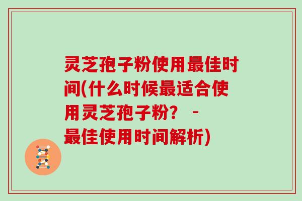 灵芝孢子粉使用佳时间(什么时候适合使用灵芝孢子粉？ - 佳使用时间解析)