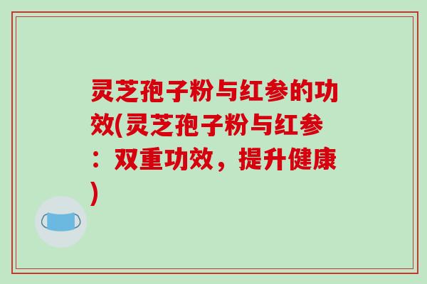 灵芝孢子粉与红参的功效(灵芝孢子粉与红参：双重功效，提升健康)