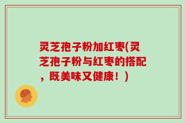 灵芝孢子粉加红枣(灵芝孢子粉与红枣的搭配，既美味又健康！)