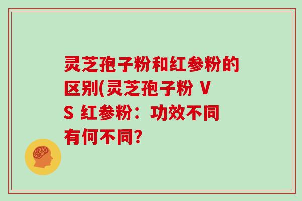 灵芝孢子粉和红参粉的区别(灵芝孢子粉 VS 红参粉：功效不同有何不同？