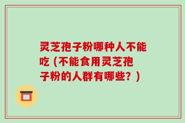 灵芝孢子粉哪种人不能吃 (不能食用灵芝孢子粉的人群有哪些？)
