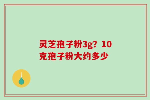 灵芝孢子粉3g？10克孢子粉大约多少