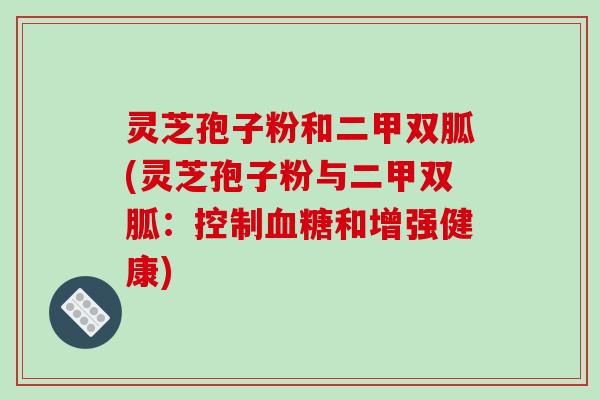 灵芝孢子粉和二甲双胍(灵芝孢子粉与二甲双胍：控制和增强健康)