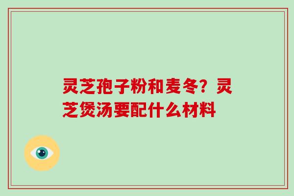 灵芝孢子粉和麦冬？灵芝煲汤要配什么材料