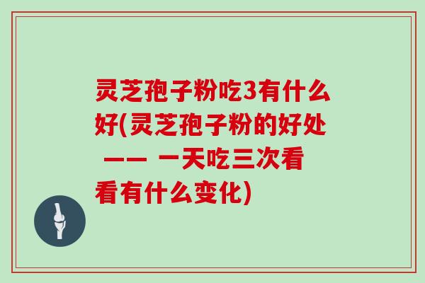 灵芝孢子粉吃3有什么好(灵芝孢子粉的好处 —— 一天吃三次看看有什么变化)