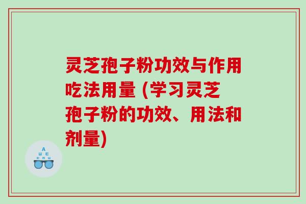 灵芝孢子粉功效与作用吃法用量 (学习灵芝孢子粉的功效、用法和剂量)