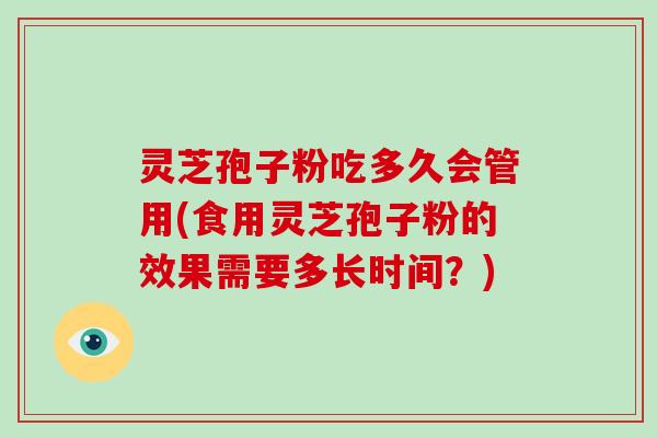 灵芝孢子粉吃多久会管用(食用灵芝孢子粉的效果需要多长时间？)