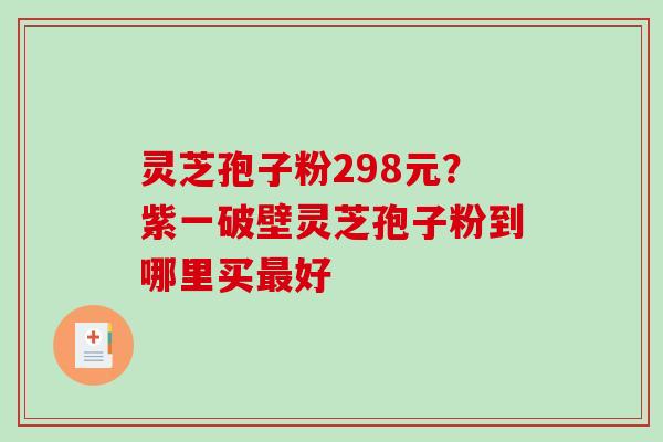 灵芝孢子粉298元？紫一破壁灵芝孢子粉到哪里买好