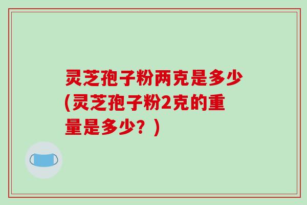灵芝孢子粉两克是多少(灵芝孢子粉2克的重量是多少？)