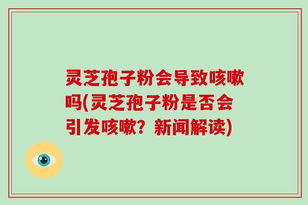 灵芝孢子粉会导致吗(灵芝孢子粉是否会引发？新闻解读)
