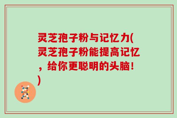 灵芝孢子粉与记忆力(灵芝孢子粉能提高记忆，给你更聪明的头脑！)