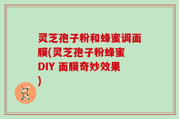 灵芝孢子粉和蜂蜜调面膜(灵芝孢子粉蜂蜜 DIY 面膜奇妙效果)