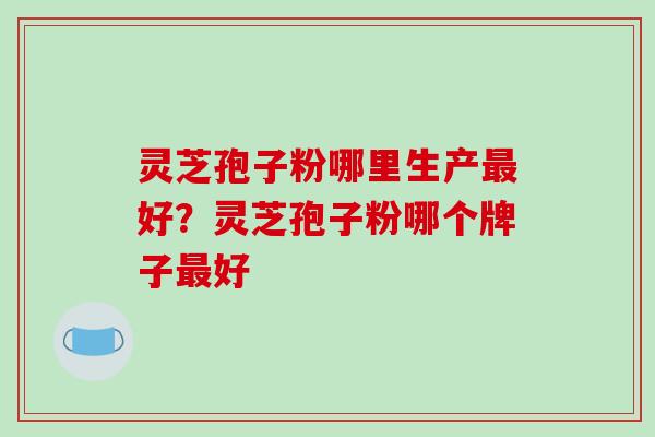 灵芝孢子粉哪里生产好？灵芝孢子粉哪个牌子好