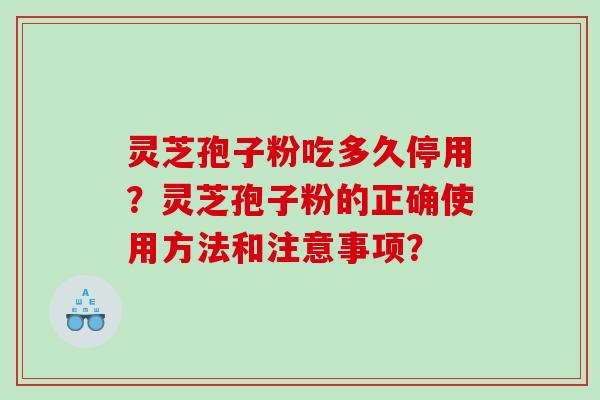灵芝孢子粉吃多久停用？灵芝孢子粉的正确使用方法和注意事项？