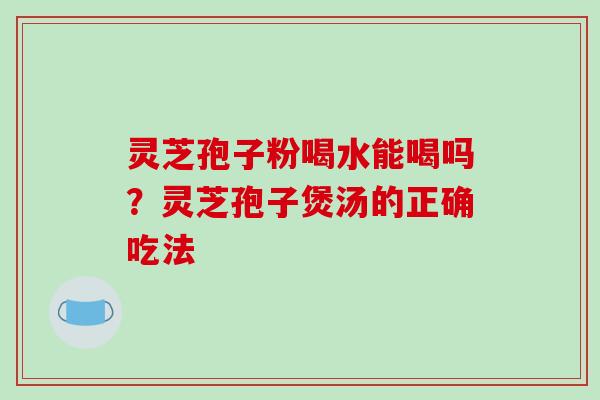 灵芝孢子粉喝水能喝吗？灵芝孢子煲汤的正确吃法