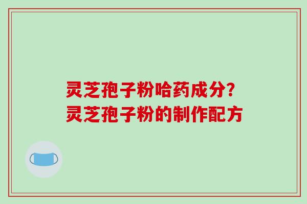 灵芝孢子粉哈药成分？灵芝孢子粉的制作配方