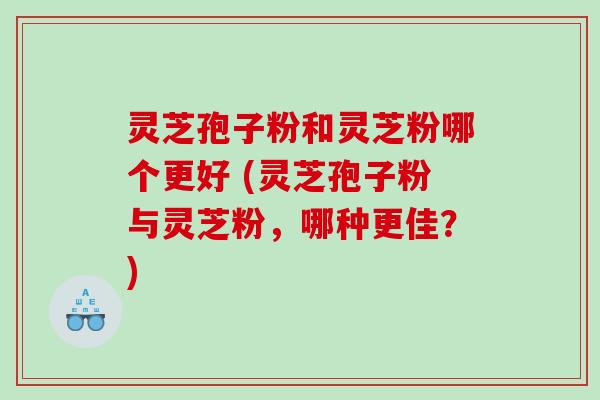 灵芝孢子粉和灵芝粉哪个更好 (灵芝孢子粉与灵芝粉，哪种更佳？)