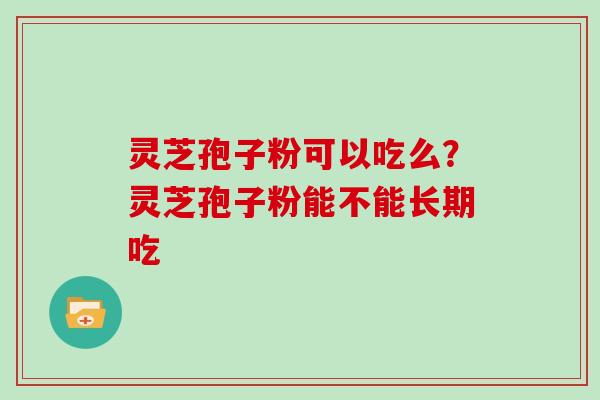 灵芝孢子粉可以吃么？灵芝孢子粉能不能长期吃