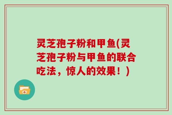 灵芝孢子粉和甲鱼(灵芝孢子粉与甲鱼的联合吃法，惊人的效果！)