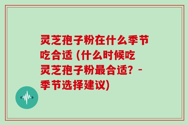灵芝孢子粉在什么季节吃合适 (什么时候吃灵芝孢子粉合适？-季节选择建议)