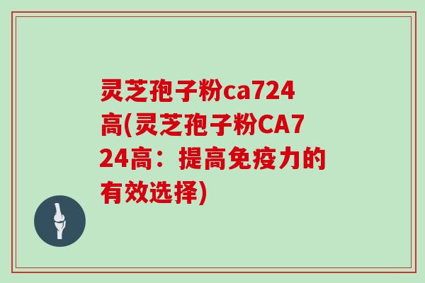 灵芝孢子粉ca724高(灵芝孢子粉CA724高：提高免疫力的有效选择)