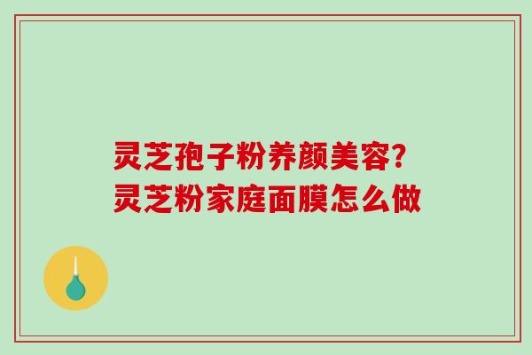 灵芝孢子粉？灵芝粉家庭面膜怎么做