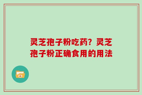灵芝孢子粉吃药？灵芝孢子粉正确食用的用法