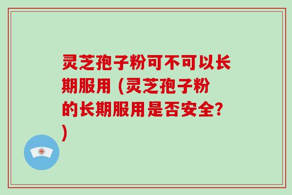 灵芝孢子粉可不可以长期服用 (灵芝孢子粉的长期服用是否安全？)