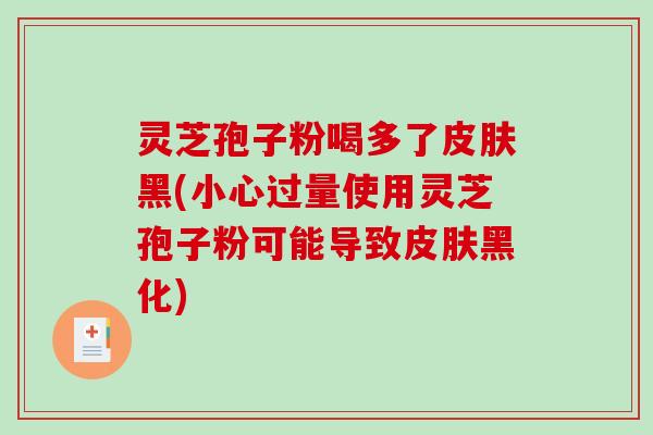 灵芝孢子粉喝多了黑(小心过量使用灵芝孢子粉可能导致黑化)