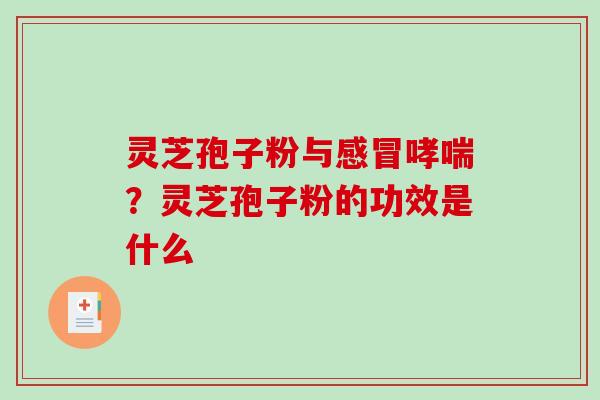 灵芝孢子粉与？灵芝孢子粉的功效是什么
