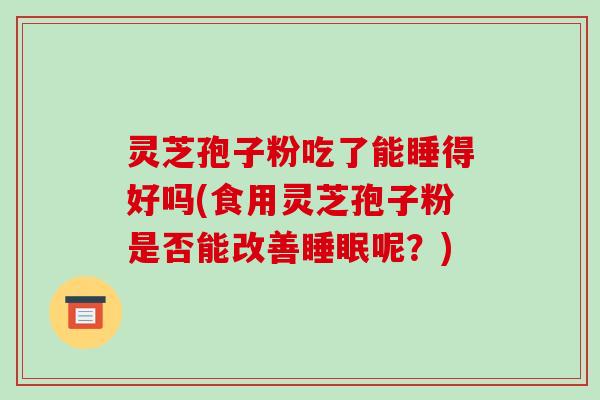 灵芝孢子粉吃了能睡得好吗(食用灵芝孢子粉是否能改善呢？)