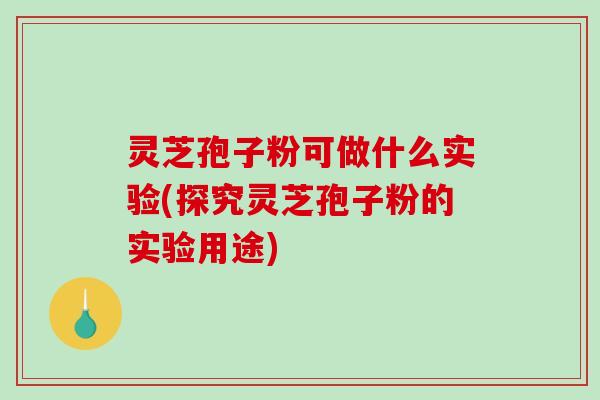 灵芝孢子粉可做什么实验(探究灵芝孢子粉的实验用途)