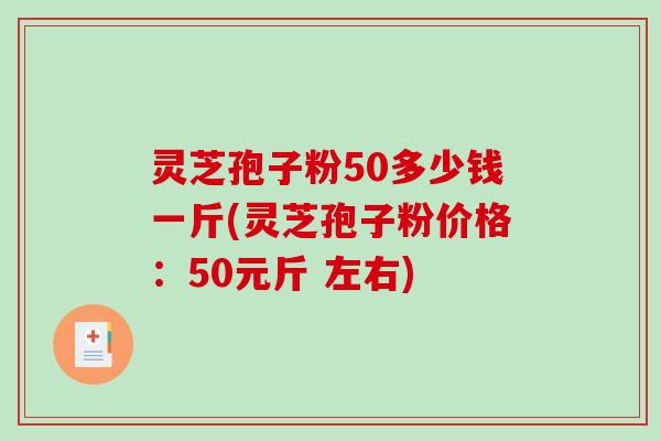 灵芝孢子粉50多少钱一斤(灵芝孢子粉价格：50元斤 左右)