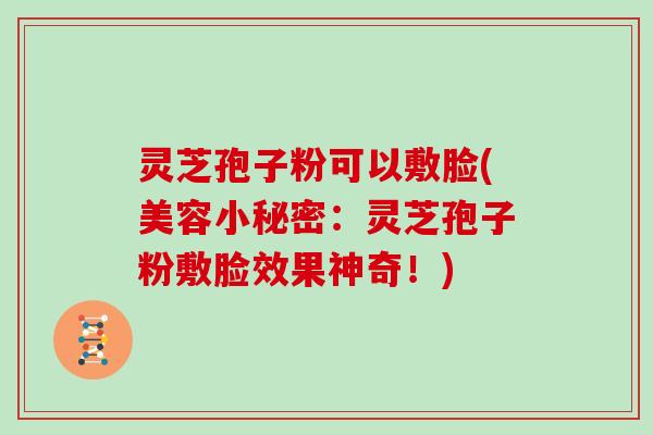 灵芝孢子粉可以敷脸(美容小秘密：灵芝孢子粉敷脸效果神奇！)