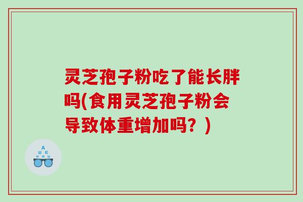 灵芝孢子粉吃了能长胖吗(食用灵芝孢子粉会导致体重增加吗？)