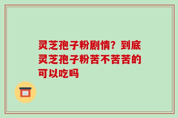 灵芝孢子粉剧情？到底灵芝孢子粉苦不苦苦的可以吃吗