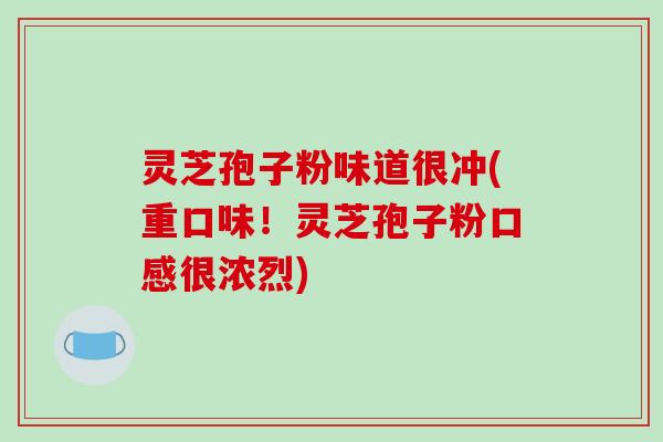 灵芝孢子粉味道很冲(重口味！灵芝孢子粉口感很浓烈)