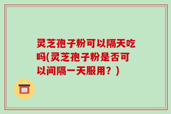 灵芝孢子粉可以隔天吃吗(灵芝孢子粉是否可以间隔一天服用？)
