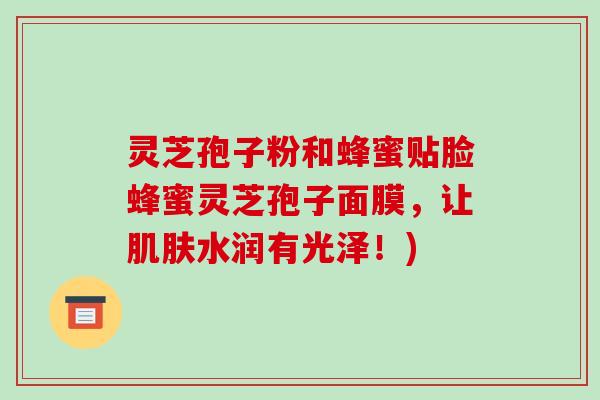 灵芝孢子粉和蜂蜜贴脸蜂蜜灵芝孢子面膜，让水润有光泽！)