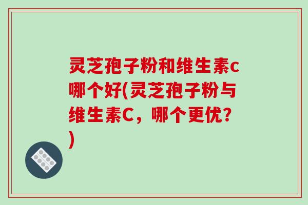 灵芝孢子粉和维生素c哪个好(灵芝孢子粉与维生素C，哪个更优？)