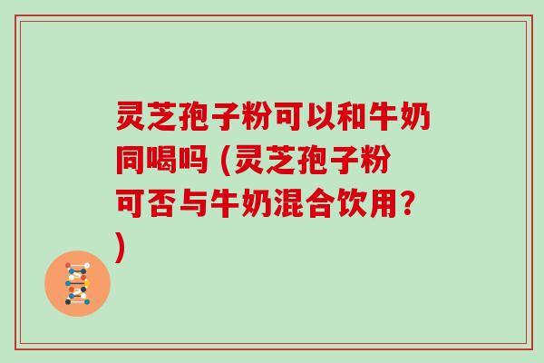 灵芝孢子粉可以和牛奶同喝吗 (灵芝孢子粉可否与牛奶混合饮用？)
