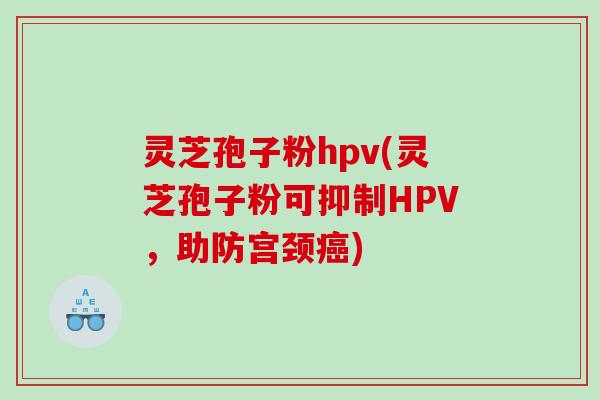 灵芝孢子粉hpv(灵芝孢子粉可抑制HPV，助防宫颈)