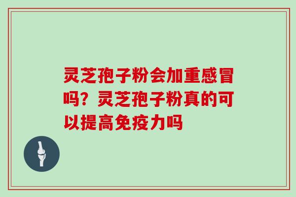灵芝孢子粉会加重吗？灵芝孢子粉真的可以提高免疫力吗