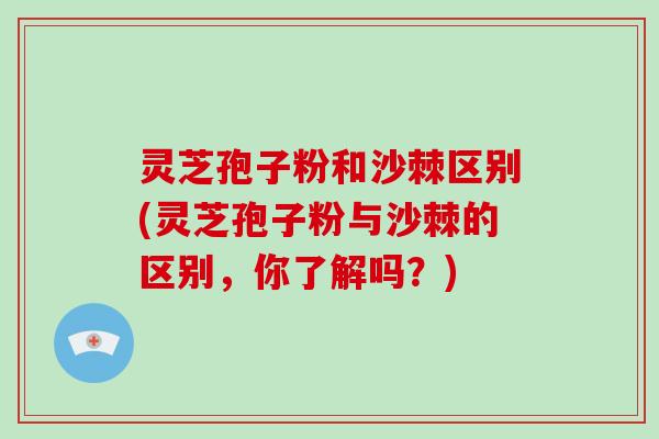 灵芝孢子粉和沙棘区别(灵芝孢子粉与沙棘的区别，你了解吗？)